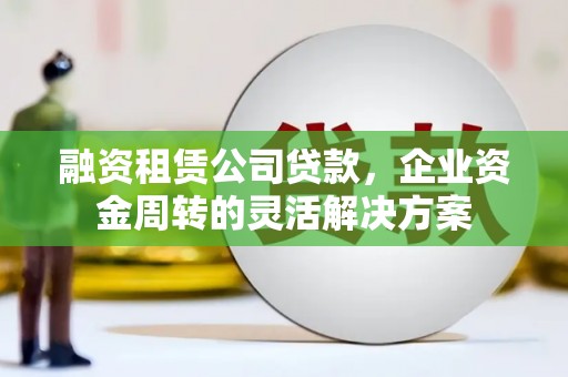 红安融资租赁公司贷款，企业资金周转的灵活解决方案