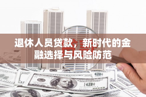 红安退休人员贷款，新时代的金融选择与风险防范
