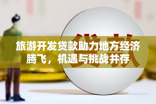 红安旅游开发贷款助力地方经济腾飞，机遇与挑战并存