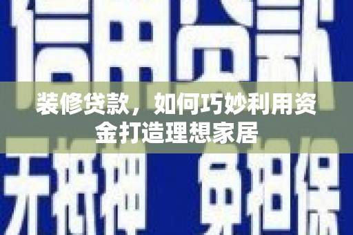 红安装修贷款，如何巧妙利用资金打造理想家居