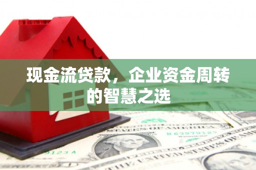 红安现金流贷款，企业资金周转的智慧之选