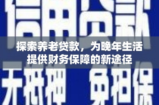 红安探索养老贷款，为晚年生活提供财务保障的新途径