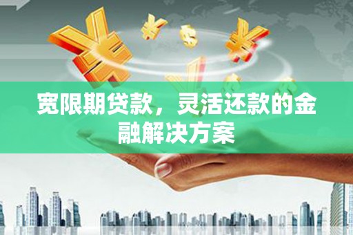 红安宽限期贷款，灵活还款的金融解决方案