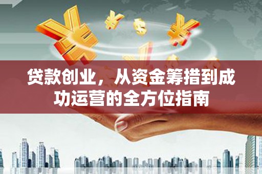 红安贷款创业，从资金筹措到成功运营的全方位指南