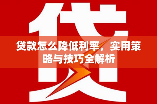 红安贷款怎么降低利率，实用策略与技巧全解析
