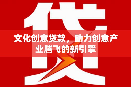 红安文化创意贷款，助力创意产业腾飞的新引擎