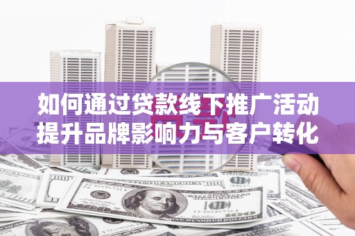 红安如何通过贷款线下推广活动提升品牌影响力与客户转化率