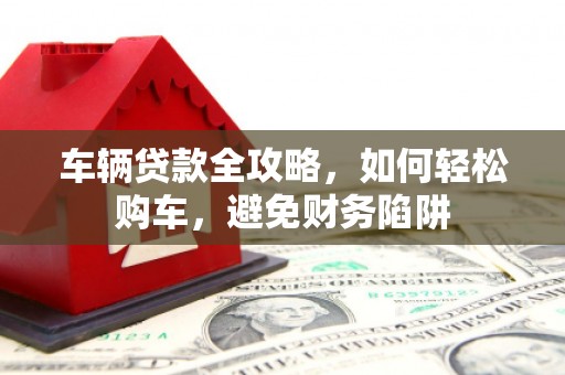 红安车辆贷款全攻略，如何轻松购车，避免财务陷阱
