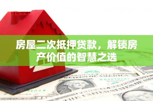 红安房屋二次抵押贷款，解锁房产价值的智慧之选