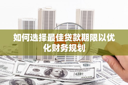 红安如何选择最佳贷款期限以优化财务规划