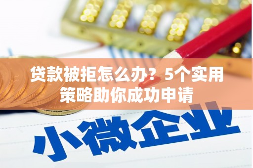 红安贷款被拒怎么办？5个实用策略助你成功申请