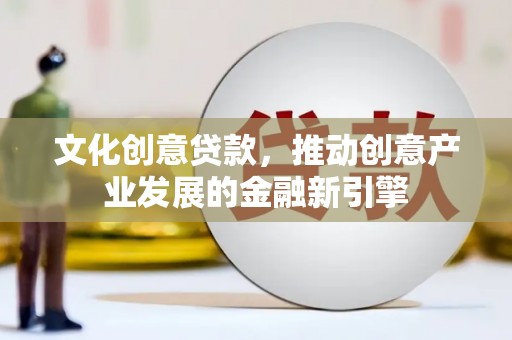 红安文化创意贷款，推动创意产业发展的金融新引擎