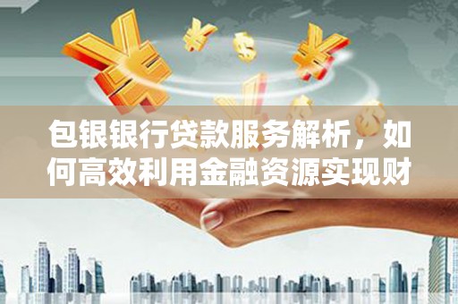 红安包银银行贷款服务解析，如何高效利用金融资源实现财富增长