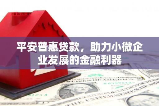 红安平安普惠贷款，助力小微企业发展的金融利器