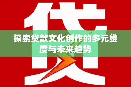 红安探索贷款文化创作的多元维度与未来趋势