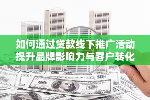 红安如何通过贷款线下推广活动提升品牌影响力与客户转化率