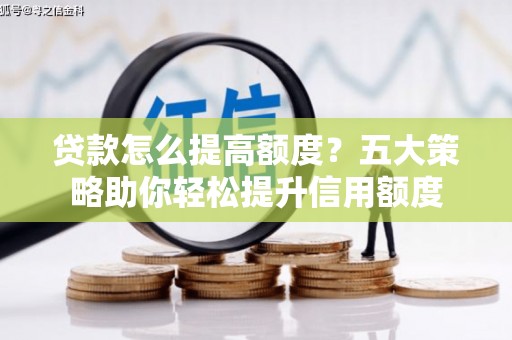 红安贷款怎么提高额度？五大策略助你轻松提升信用额度