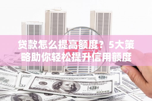 红安贷款怎么提高额度？5大策略助你轻松提升信用额度