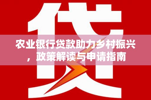 红安农业银行贷款助力乡村振兴，政策解读与申请指南