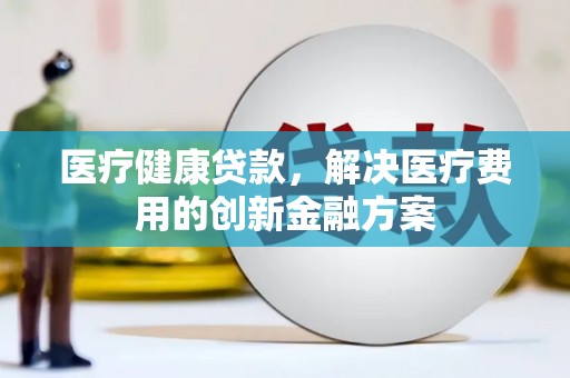 红安医疗健康贷款，解决医疗费用的创新金融方案