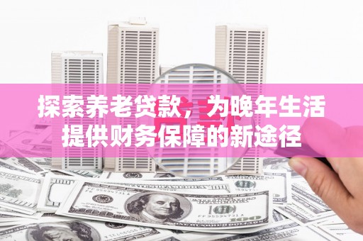 红安探索养老贷款，为晚年生活提供财务保障的新途径
