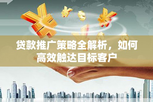 红安贷款推广策略全解析，如何高效触达目标客户