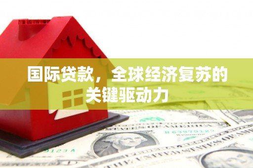 红安国际贷款，全球经济复苏的关键驱动力