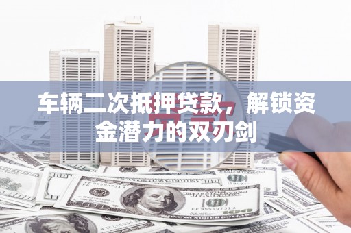 红安车辆二次抵押贷款，解锁资金潜力的双刃剑