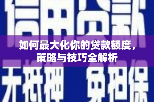 红安如何最大化你的贷款额度，策略与技巧全解析
