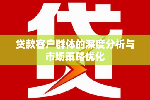 红安贷款客户群体的深度分析与市场策略优化