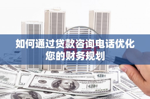 红安如何通过贷款咨询电话优化您的财务规划