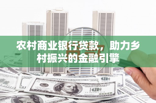 红安农村商业银行贷款，助力乡村振兴的金融引擎