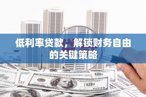 红安低利率贷款，解锁财务自由的关键策略