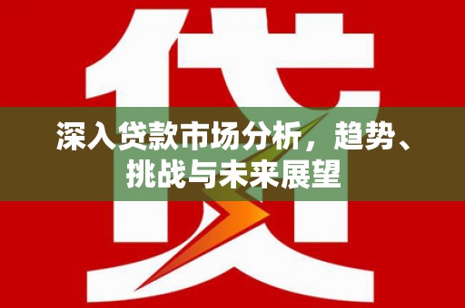 红安深入贷款市场分析，趋势、挑战与未来展望