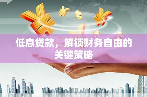 红安低息贷款，解锁财务自由的关键策略