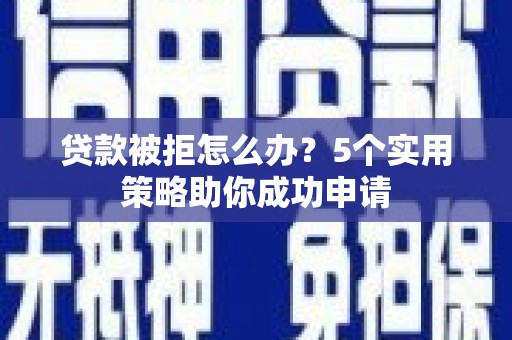 红安贷款被拒怎么办？5个实用策略助你成功申请
