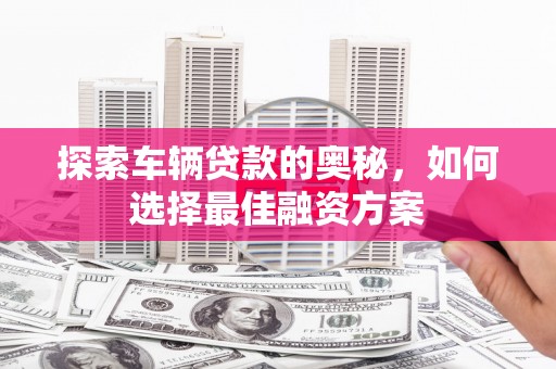 红安探索车辆贷款的奥秘，如何选择最佳融资方案