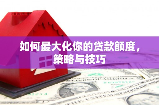 红安如何最大化你的贷款额度，策略与技巧