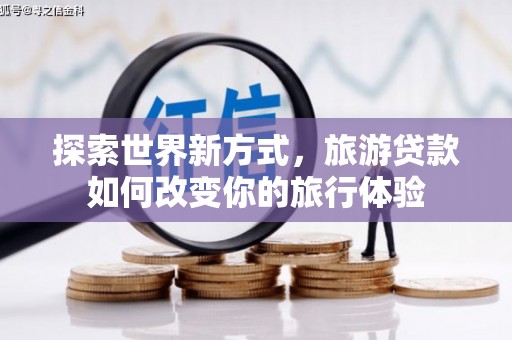 红安探索世界新方式，旅游贷款如何改变你的旅行体验