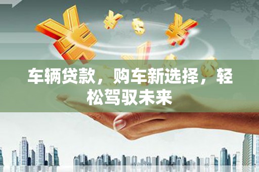 红安车辆贷款，购车新选择，轻松驾驭未来