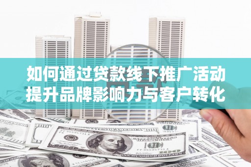 红安如何通过贷款线下推广活动提升品牌影响力与客户转化率