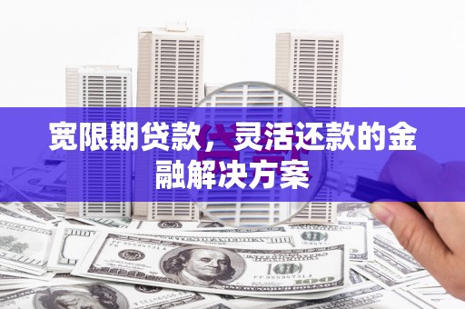 红安宽限期贷款，灵活还款的金融解决方案