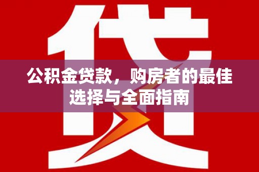 红安公积金贷款，购房者的最佳选择与全面指南