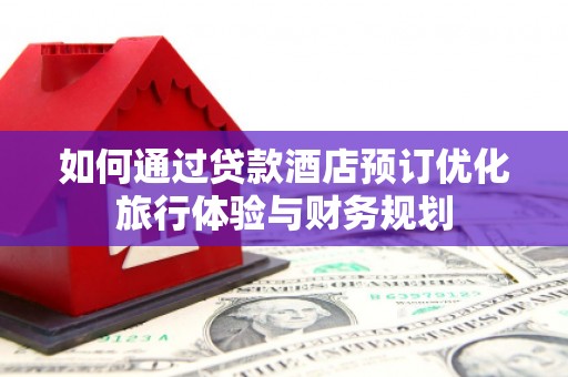 红安如何通过贷款酒店预订优化旅行体验与财务规划