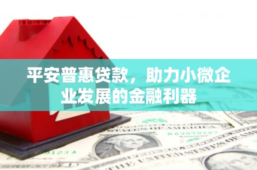 红安平安普惠贷款，助力小微企业发展的金融利器