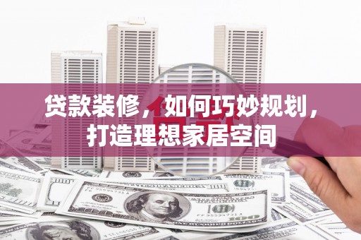 红安贷款装修，如何巧妙规划，打造理想家居空间
