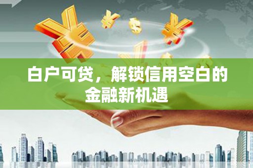 红安白户可贷，解锁信用空白的金融新机遇