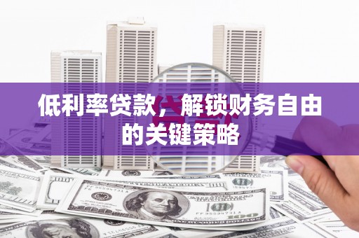 红安低利率贷款，解锁财务自由的关键策略