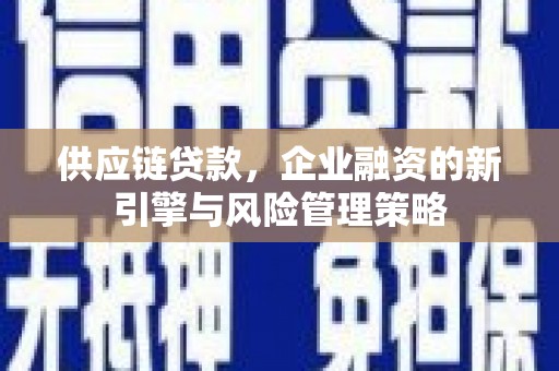 红安供应链贷款，企业融资的新引擎与风险管理策略