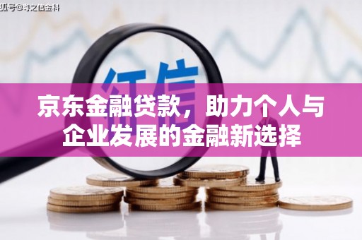 红安京东金融贷款，助力个人与企业发展的金融新选择